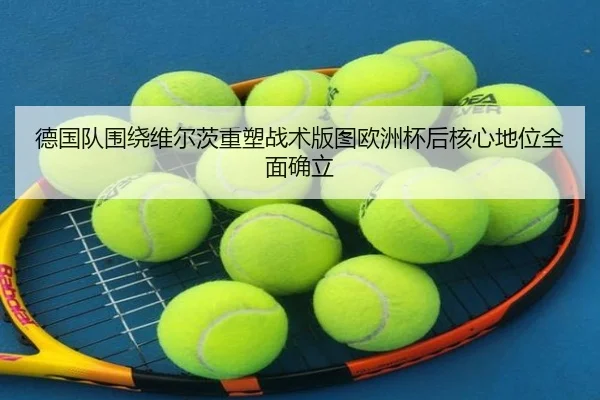 德国队围绕维尔茨重塑战术版图欧洲杯后核心地位全面确立