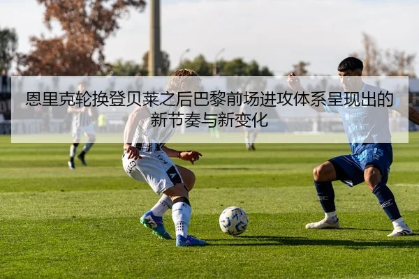 恩里克轮换登贝莱之后巴黎前场进攻体系呈现出的新节奏与新变化