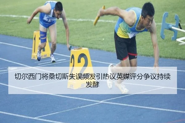 切尔西门将桑切斯失误频发引热议英媒评分争议持续发酵