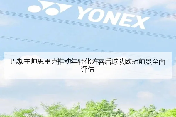 巴黎主帅恩里克推动年轻化阵容后球队欧冠前景全面评估